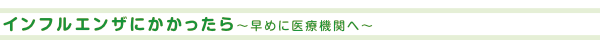 インフルエンザにかかったら～早めに医療機関へ～